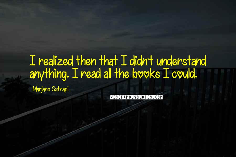 Marjane Satrapi Quotes: I realized then that I didn't understand anything. I read all the books I could.