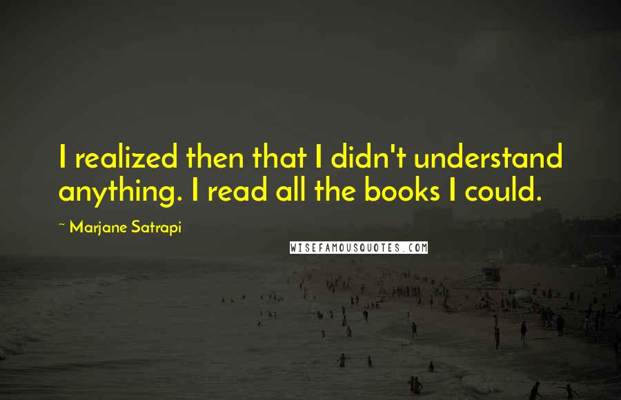 Marjane Satrapi Quotes: I realized then that I didn't understand anything. I read all the books I could.