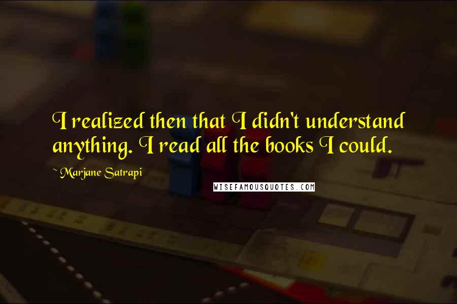 Marjane Satrapi Quotes: I realized then that I didn't understand anything. I read all the books I could.