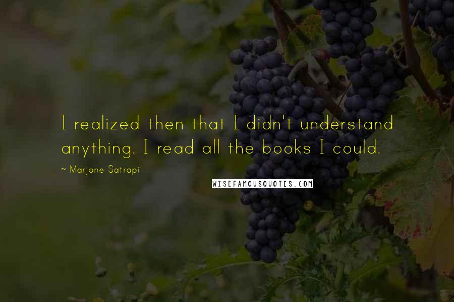 Marjane Satrapi Quotes: I realized then that I didn't understand anything. I read all the books I could.