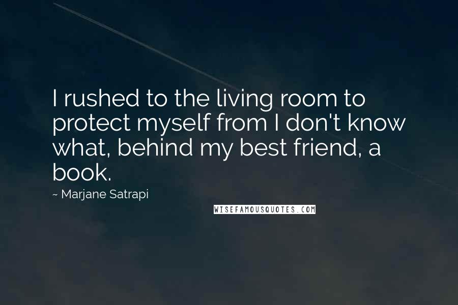 Marjane Satrapi Quotes: I rushed to the living room to protect myself from I don't know what, behind my best friend, a book.