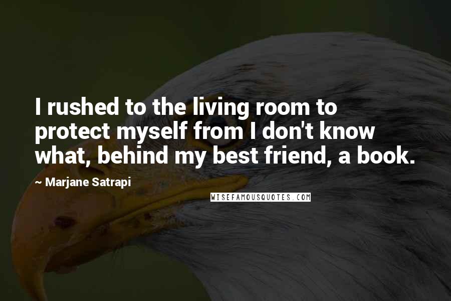 Marjane Satrapi Quotes: I rushed to the living room to protect myself from I don't know what, behind my best friend, a book.