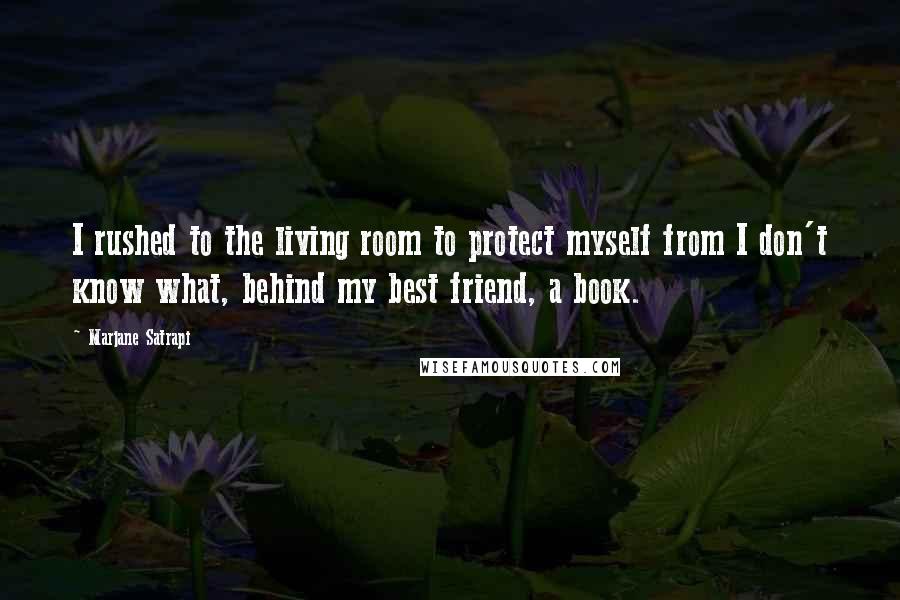 Marjane Satrapi Quotes: I rushed to the living room to protect myself from I don't know what, behind my best friend, a book.