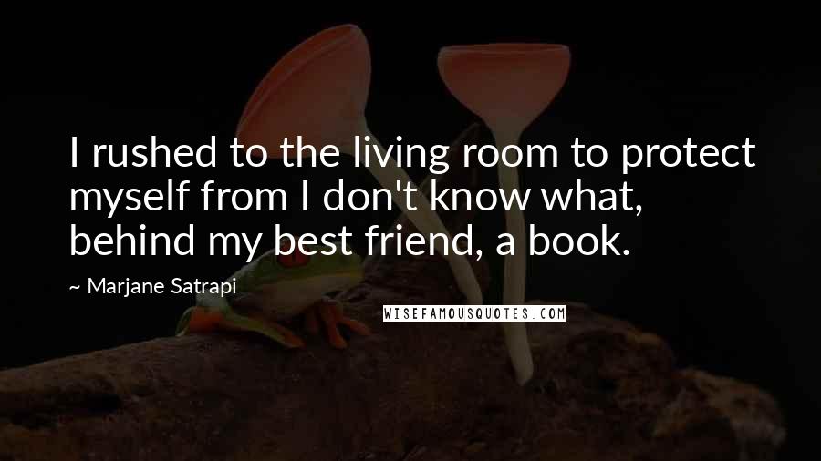 Marjane Satrapi Quotes: I rushed to the living room to protect myself from I don't know what, behind my best friend, a book.