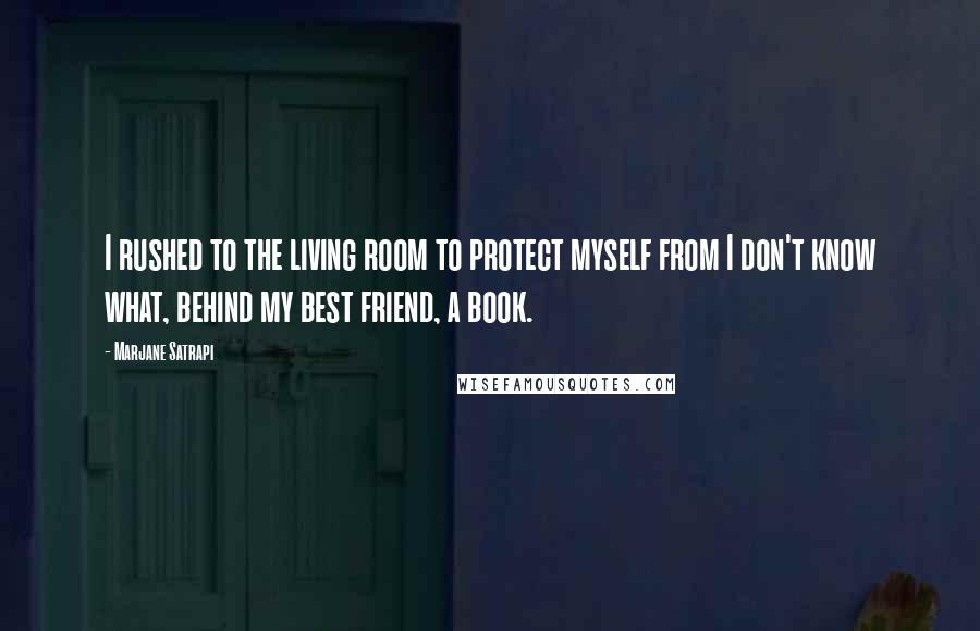 Marjane Satrapi Quotes: I rushed to the living room to protect myself from I don't know what, behind my best friend, a book.