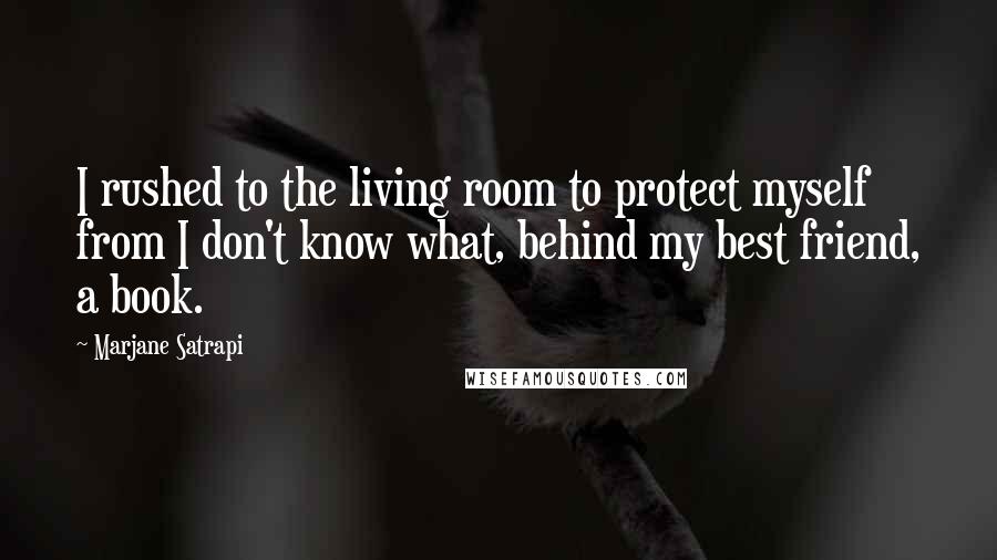 Marjane Satrapi Quotes: I rushed to the living room to protect myself from I don't know what, behind my best friend, a book.