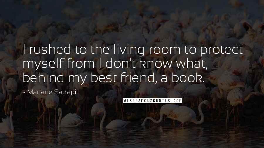 Marjane Satrapi Quotes: I rushed to the living room to protect myself from I don't know what, behind my best friend, a book.