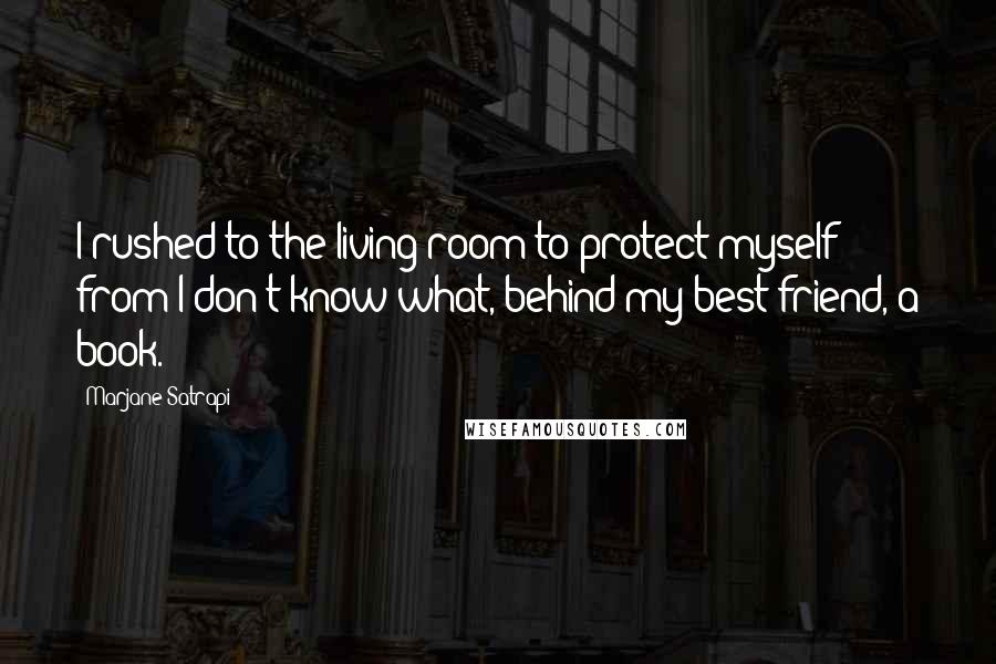 Marjane Satrapi Quotes: I rushed to the living room to protect myself from I don't know what, behind my best friend, a book.