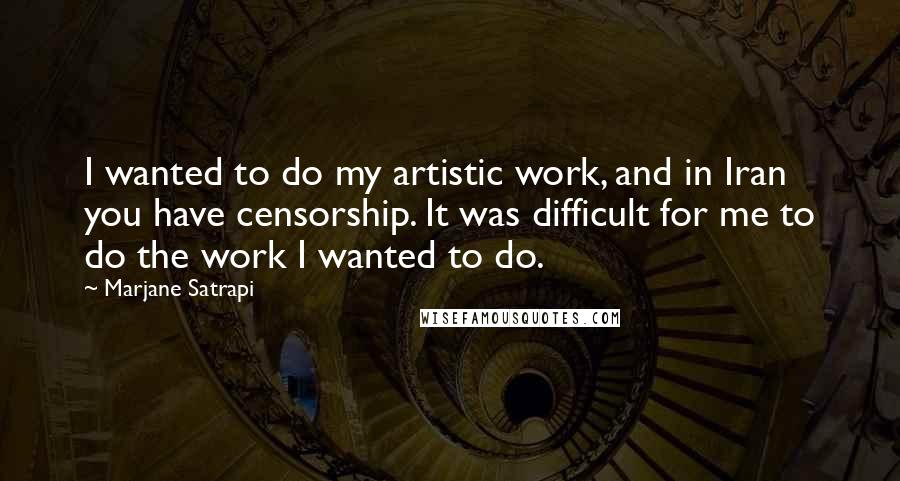 Marjane Satrapi Quotes: I wanted to do my artistic work, and in Iran you have censorship. It was difficult for me to do the work I wanted to do.