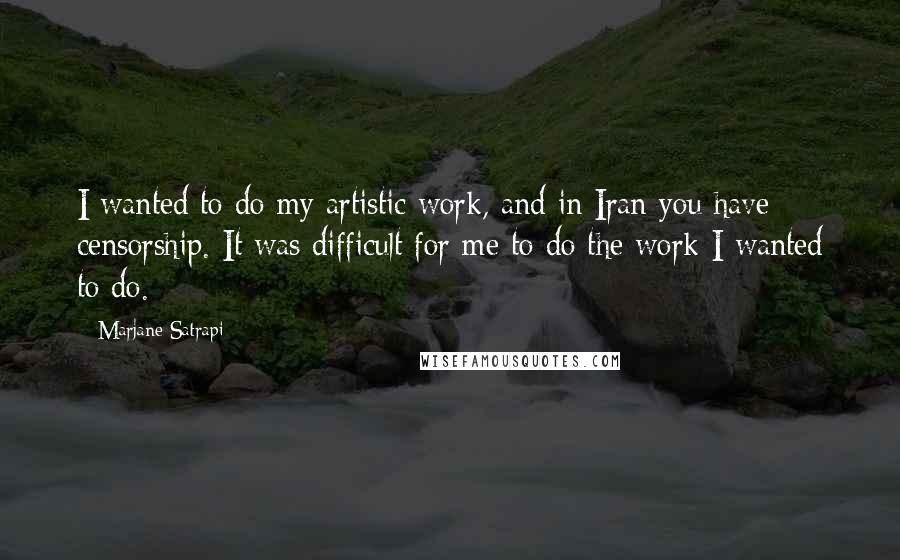 Marjane Satrapi Quotes: I wanted to do my artistic work, and in Iran you have censorship. It was difficult for me to do the work I wanted to do.