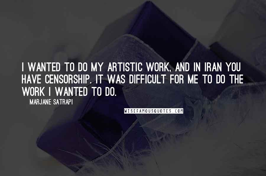Marjane Satrapi Quotes: I wanted to do my artistic work, and in Iran you have censorship. It was difficult for me to do the work I wanted to do.