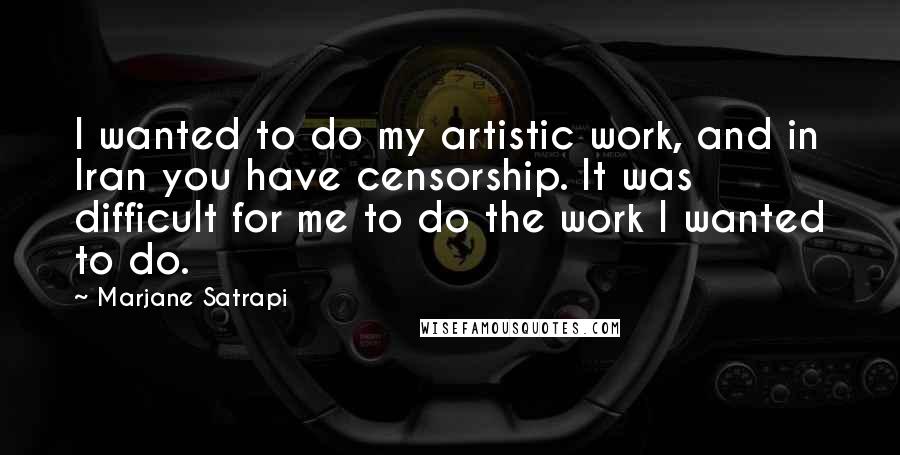 Marjane Satrapi Quotes: I wanted to do my artistic work, and in Iran you have censorship. It was difficult for me to do the work I wanted to do.