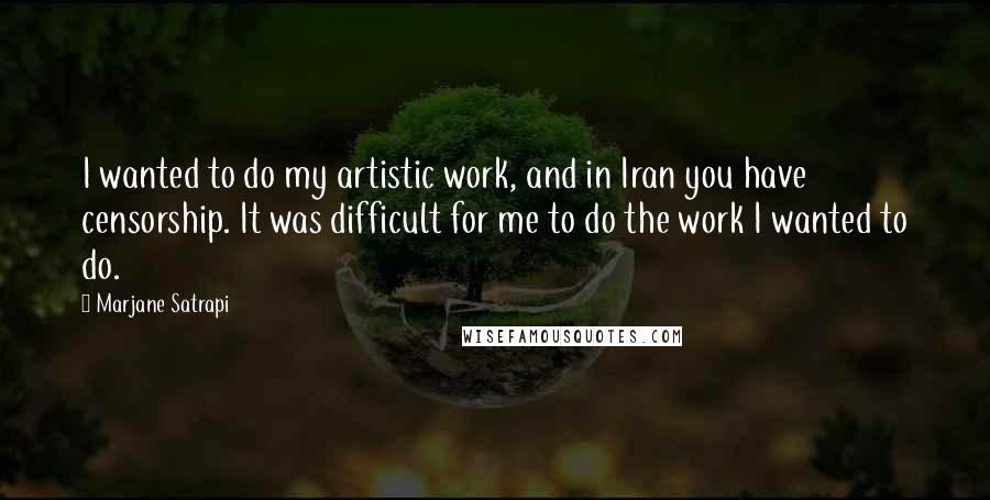 Marjane Satrapi Quotes: I wanted to do my artistic work, and in Iran you have censorship. It was difficult for me to do the work I wanted to do.