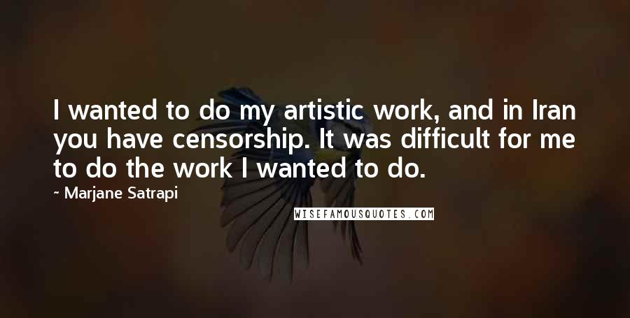 Marjane Satrapi Quotes: I wanted to do my artistic work, and in Iran you have censorship. It was difficult for me to do the work I wanted to do.