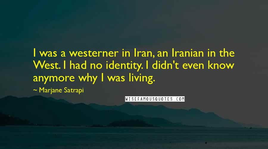 Marjane Satrapi Quotes: I was a westerner in Iran, an Iranian in the West. I had no identity. I didn't even know anymore why I was living.
