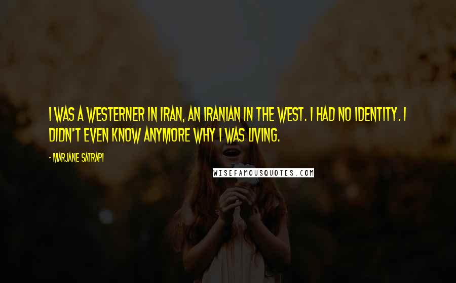 Marjane Satrapi Quotes: I was a westerner in Iran, an Iranian in the West. I had no identity. I didn't even know anymore why I was living.