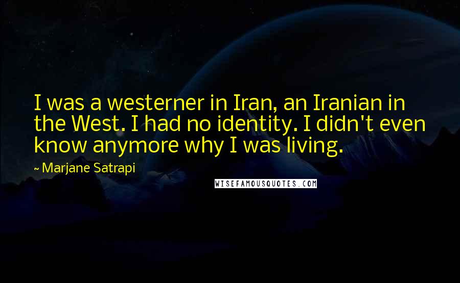 Marjane Satrapi Quotes: I was a westerner in Iran, an Iranian in the West. I had no identity. I didn't even know anymore why I was living.