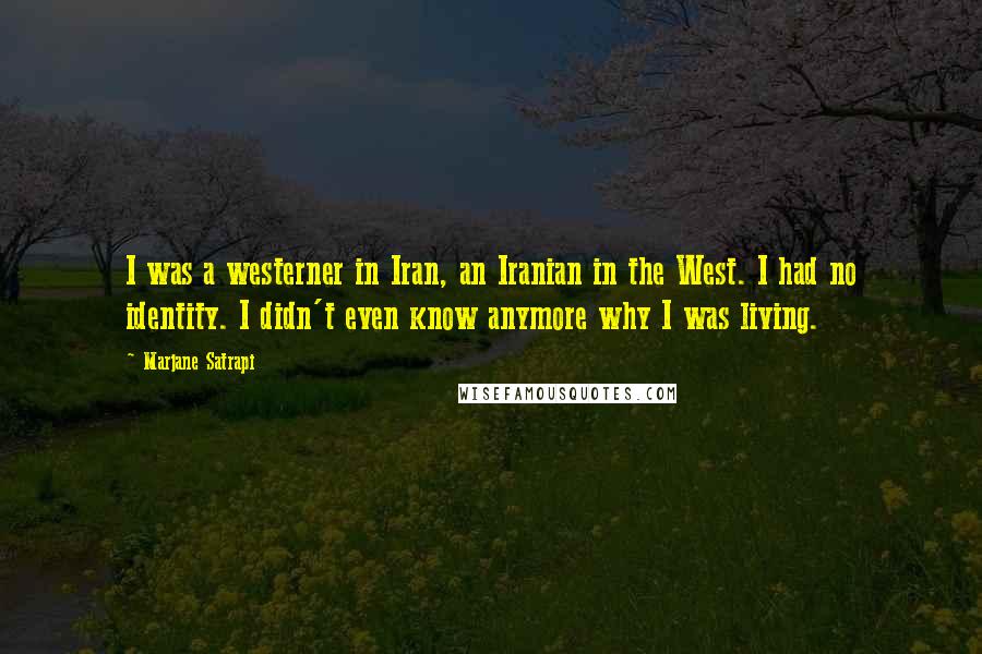 Marjane Satrapi Quotes: I was a westerner in Iran, an Iranian in the West. I had no identity. I didn't even know anymore why I was living.