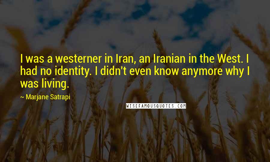 Marjane Satrapi Quotes: I was a westerner in Iran, an Iranian in the West. I had no identity. I didn't even know anymore why I was living.