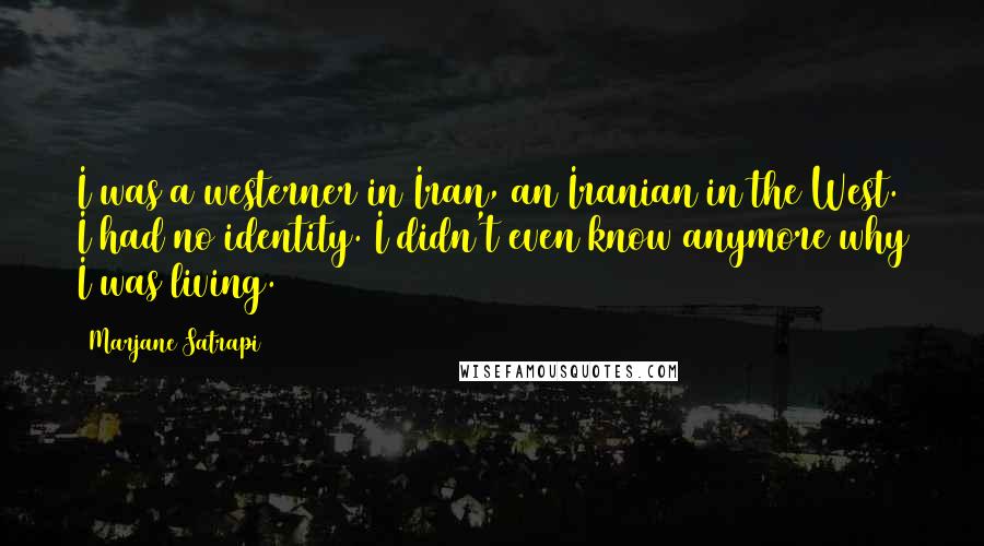 Marjane Satrapi Quotes: I was a westerner in Iran, an Iranian in the West. I had no identity. I didn't even know anymore why I was living.