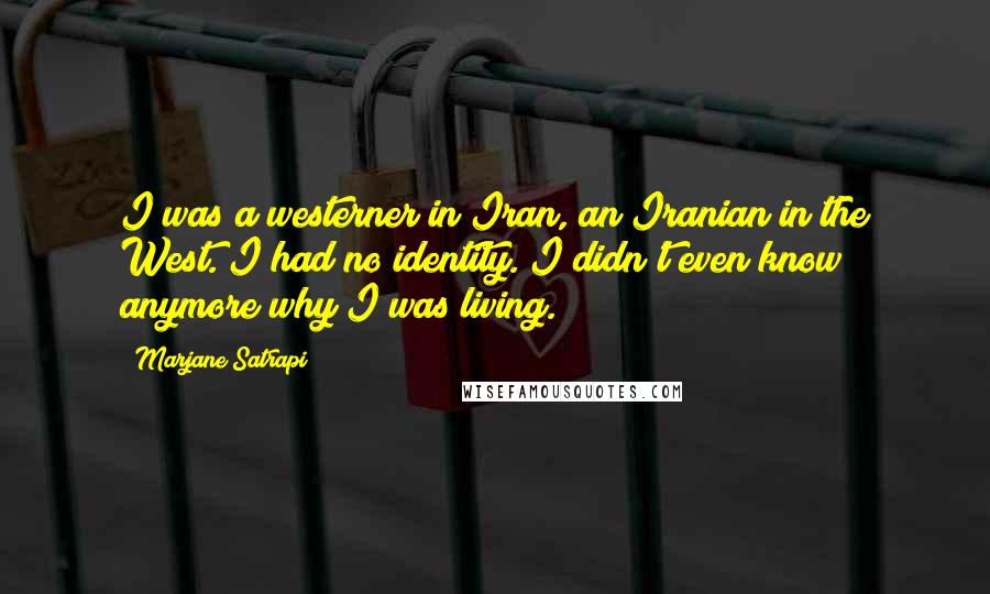 Marjane Satrapi Quotes: I was a westerner in Iran, an Iranian in the West. I had no identity. I didn't even know anymore why I was living.