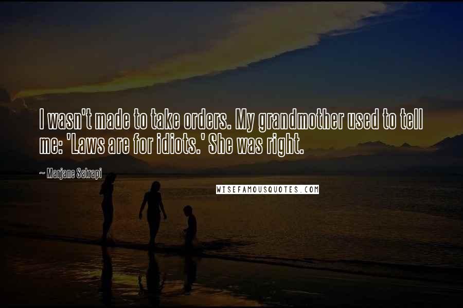 Marjane Satrapi Quotes: I wasn't made to take orders. My grandmother used to tell me: 'Laws are for idiots.' She was right.