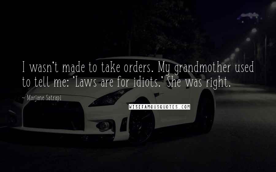 Marjane Satrapi Quotes: I wasn't made to take orders. My grandmother used to tell me: 'Laws are for idiots.' She was right.