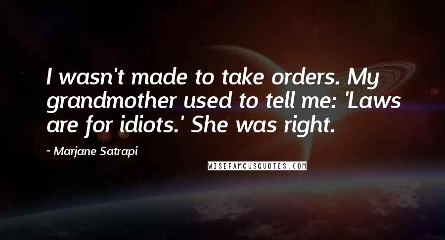 Marjane Satrapi Quotes: I wasn't made to take orders. My grandmother used to tell me: 'Laws are for idiots.' She was right.