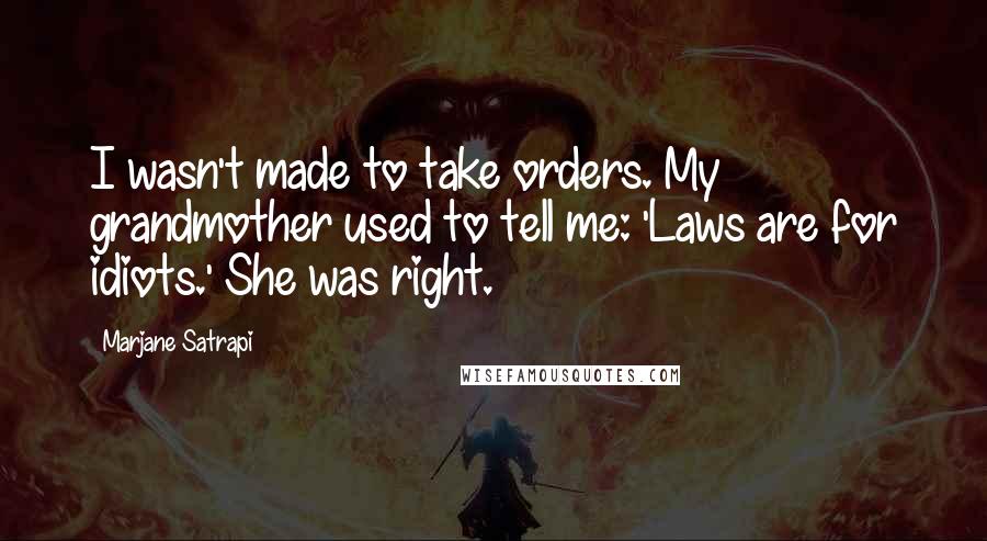 Marjane Satrapi Quotes: I wasn't made to take orders. My grandmother used to tell me: 'Laws are for idiots.' She was right.