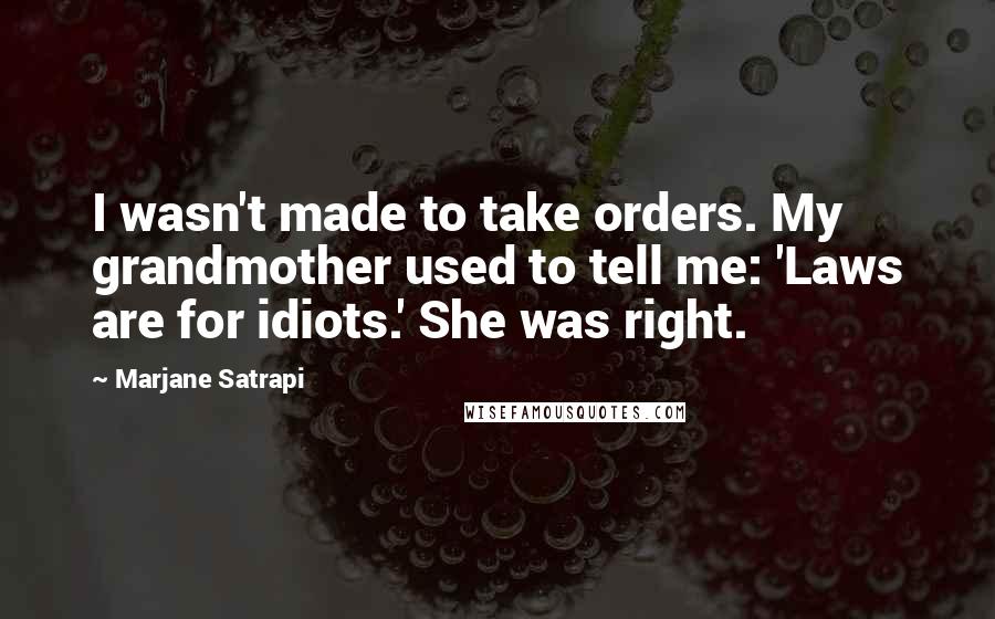 Marjane Satrapi Quotes: I wasn't made to take orders. My grandmother used to tell me: 'Laws are for idiots.' She was right.