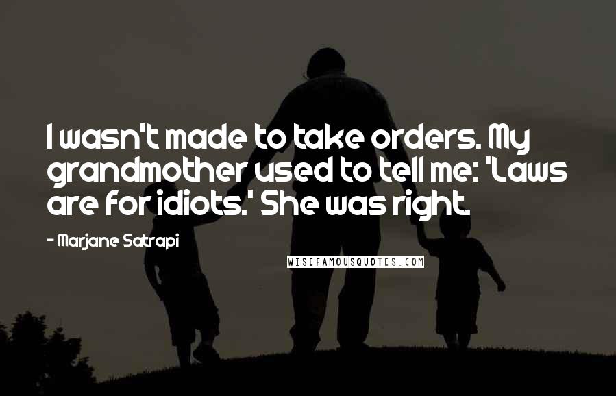 Marjane Satrapi Quotes: I wasn't made to take orders. My grandmother used to tell me: 'Laws are for idiots.' She was right.