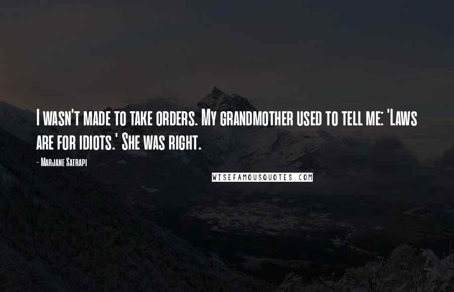 Marjane Satrapi Quotes: I wasn't made to take orders. My grandmother used to tell me: 'Laws are for idiots.' She was right.