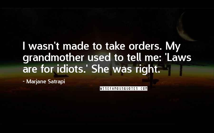 Marjane Satrapi Quotes: I wasn't made to take orders. My grandmother used to tell me: 'Laws are for idiots.' She was right.
