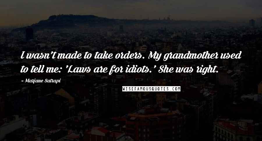 Marjane Satrapi Quotes: I wasn't made to take orders. My grandmother used to tell me: 'Laws are for idiots.' She was right.