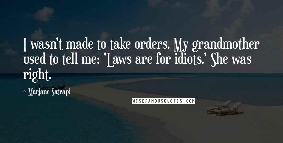 Marjane Satrapi Quotes: I wasn't made to take orders. My grandmother used to tell me: 'Laws are for idiots.' She was right.