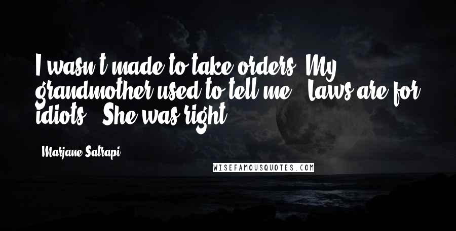 Marjane Satrapi Quotes: I wasn't made to take orders. My grandmother used to tell me: 'Laws are for idiots.' She was right.