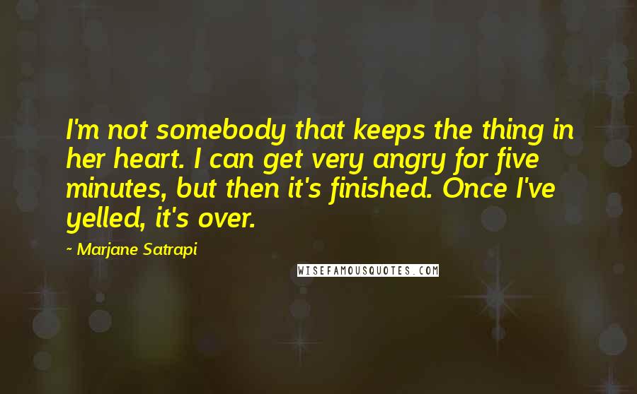 Marjane Satrapi Quotes: I'm not somebody that keeps the thing in her heart. I can get very angry for five minutes, but then it's finished. Once I've yelled, it's over.