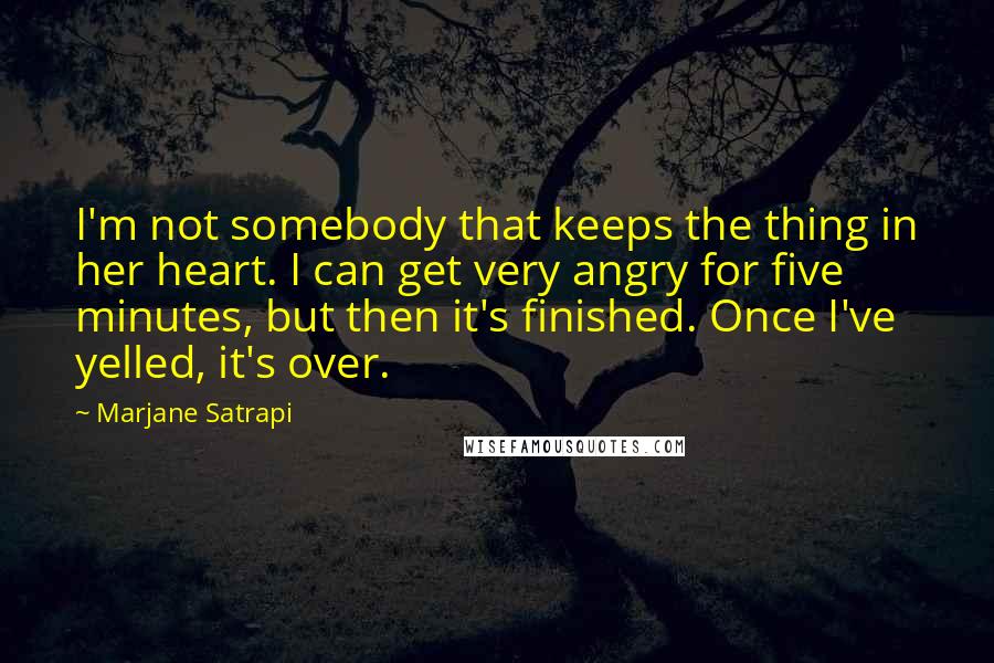 Marjane Satrapi Quotes: I'm not somebody that keeps the thing in her heart. I can get very angry for five minutes, but then it's finished. Once I've yelled, it's over.