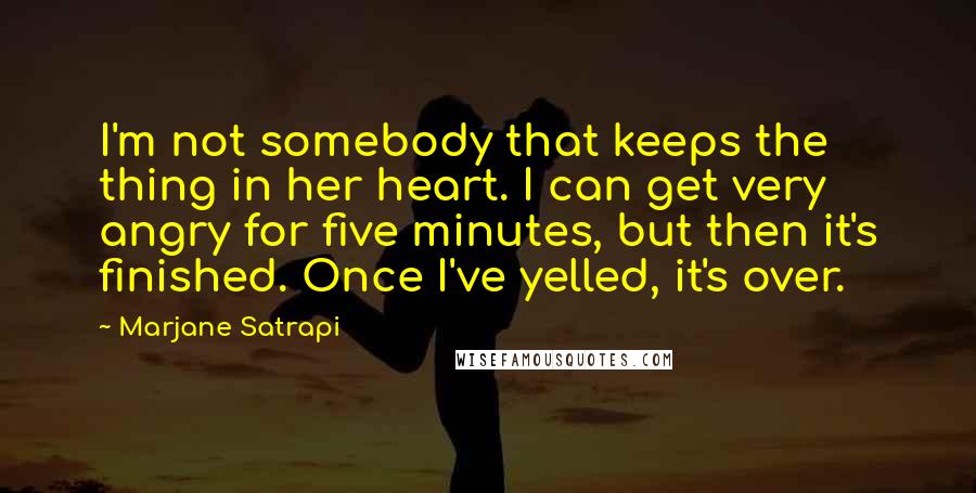 Marjane Satrapi Quotes: I'm not somebody that keeps the thing in her heart. I can get very angry for five minutes, but then it's finished. Once I've yelled, it's over.