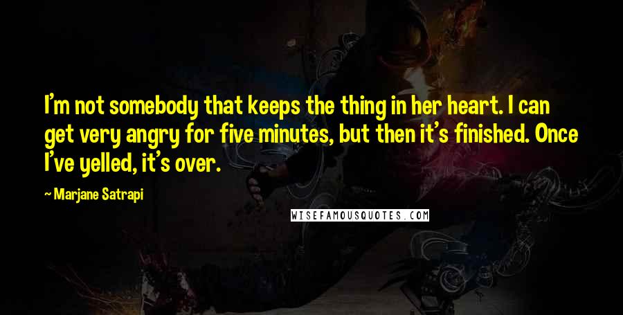 Marjane Satrapi Quotes: I'm not somebody that keeps the thing in her heart. I can get very angry for five minutes, but then it's finished. Once I've yelled, it's over.