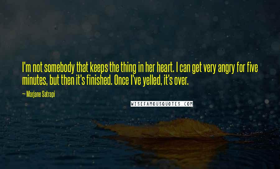 Marjane Satrapi Quotes: I'm not somebody that keeps the thing in her heart. I can get very angry for five minutes, but then it's finished. Once I've yelled, it's over.