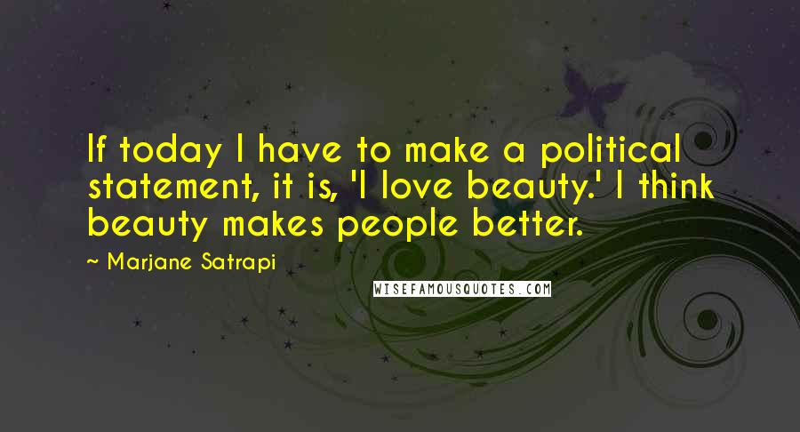 Marjane Satrapi Quotes: If today I have to make a political statement, it is, 'I love beauty.' I think beauty makes people better.