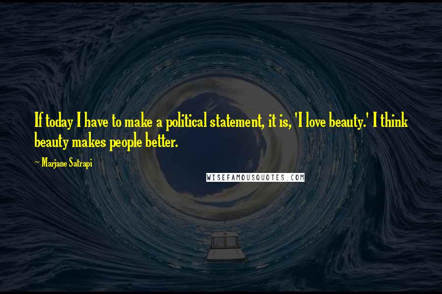 Marjane Satrapi Quotes: If today I have to make a political statement, it is, 'I love beauty.' I think beauty makes people better.