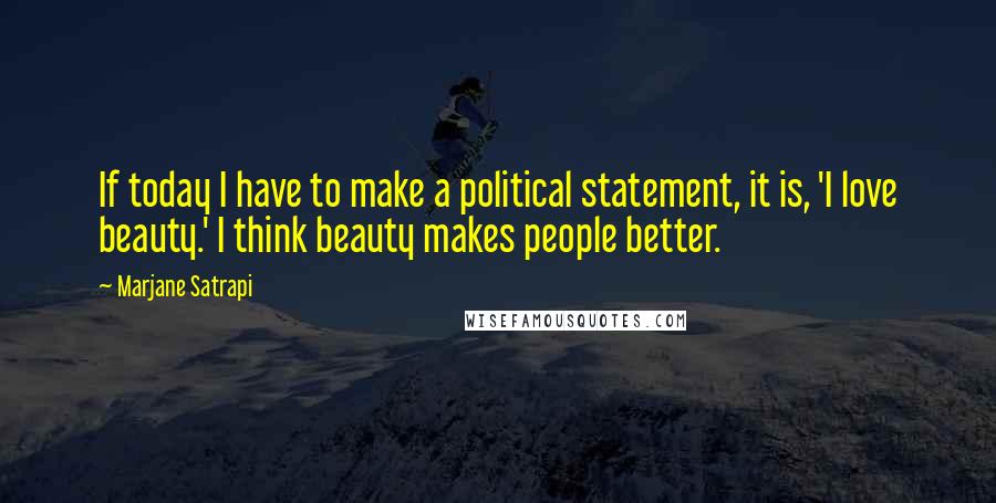 Marjane Satrapi Quotes: If today I have to make a political statement, it is, 'I love beauty.' I think beauty makes people better.