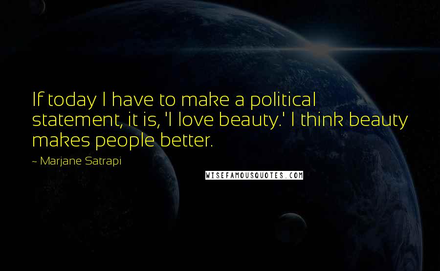 Marjane Satrapi Quotes: If today I have to make a political statement, it is, 'I love beauty.' I think beauty makes people better.