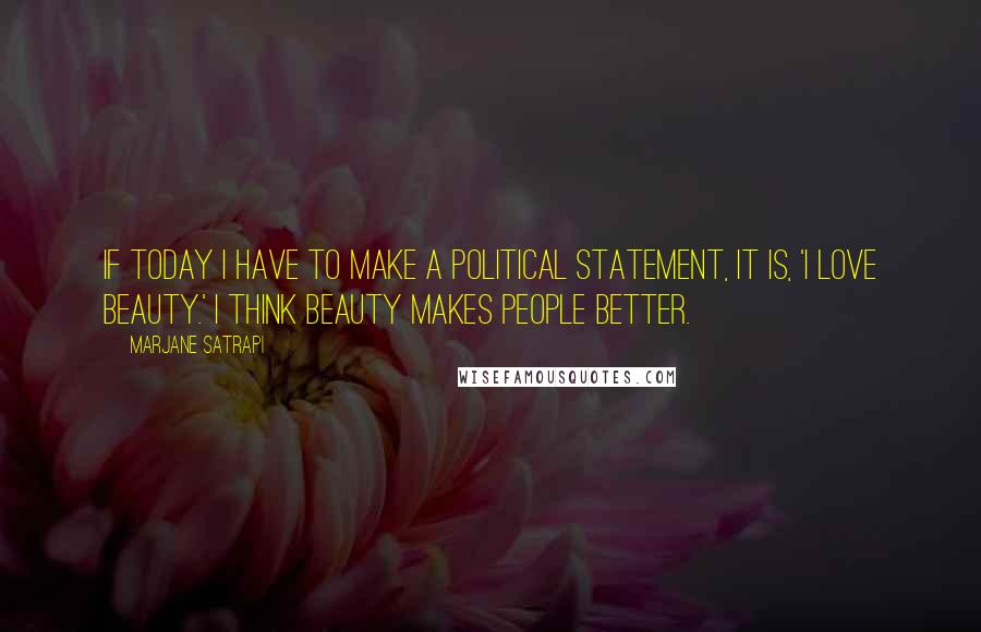 Marjane Satrapi Quotes: If today I have to make a political statement, it is, 'I love beauty.' I think beauty makes people better.