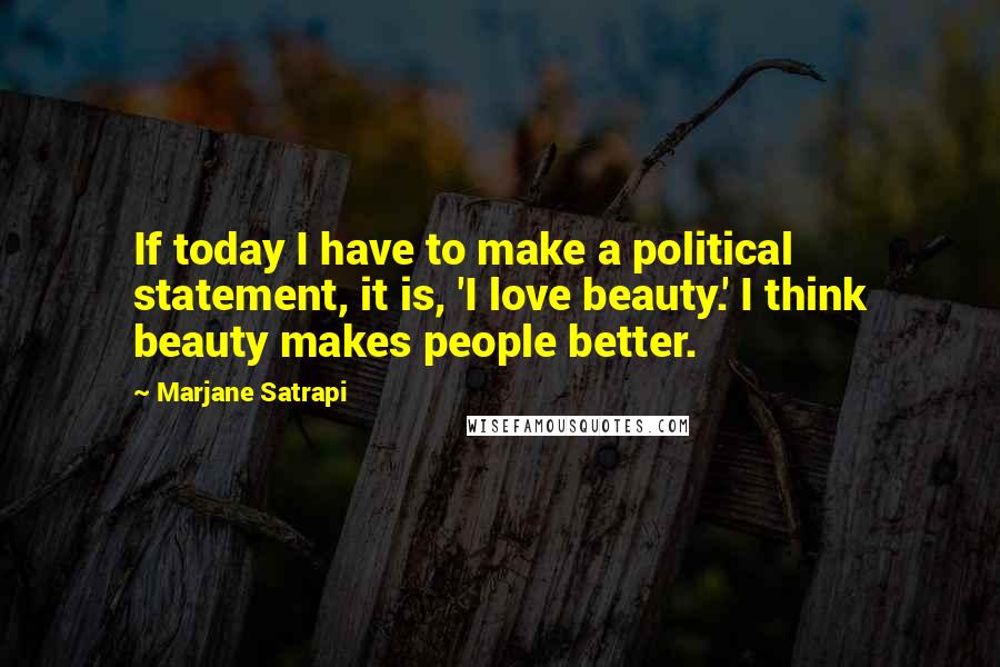 Marjane Satrapi Quotes: If today I have to make a political statement, it is, 'I love beauty.' I think beauty makes people better.