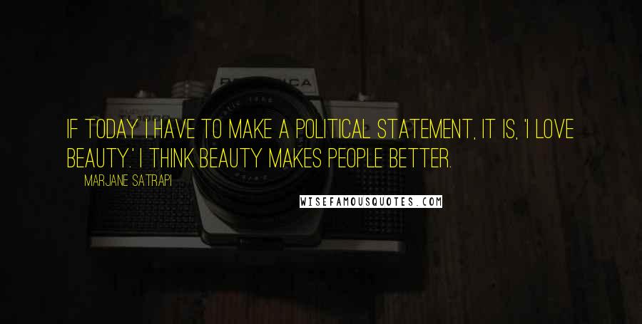 Marjane Satrapi Quotes: If today I have to make a political statement, it is, 'I love beauty.' I think beauty makes people better.