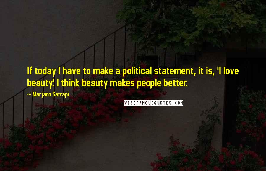 Marjane Satrapi Quotes: If today I have to make a political statement, it is, 'I love beauty.' I think beauty makes people better.