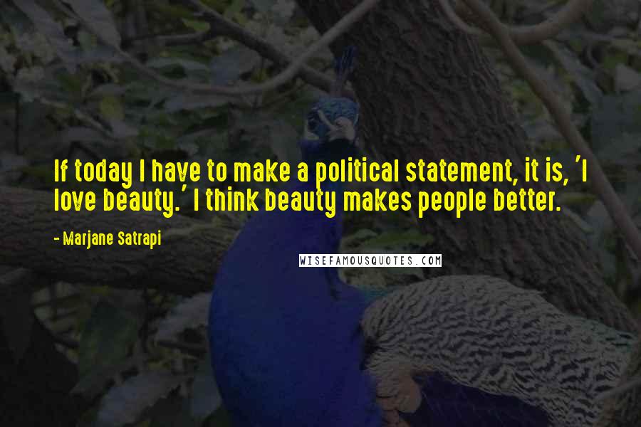 Marjane Satrapi Quotes: If today I have to make a political statement, it is, 'I love beauty.' I think beauty makes people better.